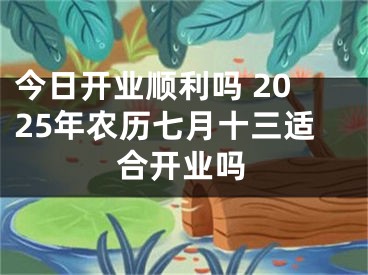 今日开业顺利吗 2025年农历七月十三适合开业吗
