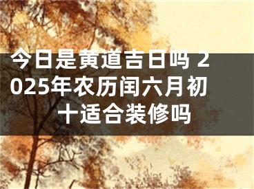 今日是黄道吉日吗 2025年农历闰六月初十适合装修吗