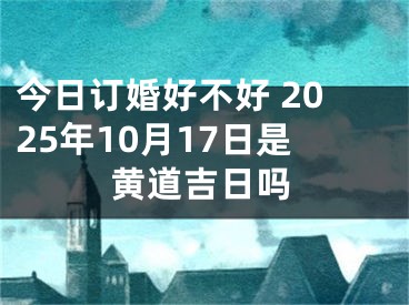 今日订婚好不好 2025年10月17日是黄道吉日吗