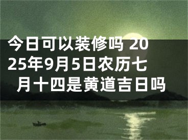 今日可以装修吗 2025年9月5日农历七月十四是黄道吉日吗