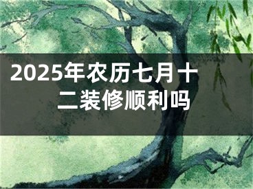 2025年农历七月十二装修顺利吗
