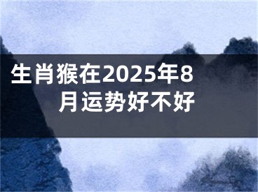 生肖猴在2025年8月运势好不好