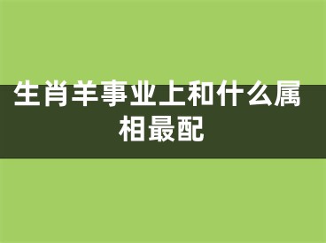 生肖羊事业上和什么属相最配