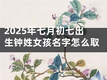 2025年七月初七出生钟姓女孩名字怎么取