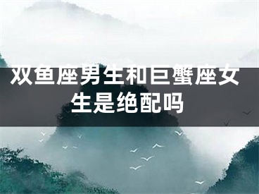 双鱼座男生和巨蟹座女生是绝配吗