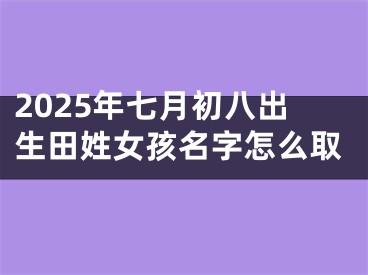 2025年七月初八出生田姓女孩名字怎么取