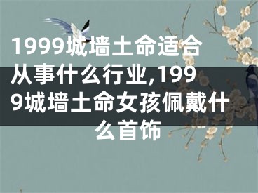 1999城墙土命适合从事什么行业,1999城墙土命女孩佩戴什么首饰