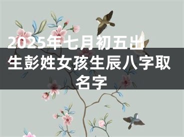 2025年七月初五出生彭姓女孩生辰八字取名字