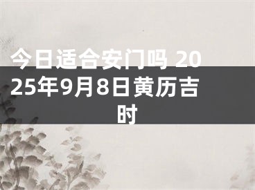 今日适合安门吗 2025年9月8日黄历吉时