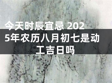今天时辰宜忌 2025年农历八月初七是动工吉日吗