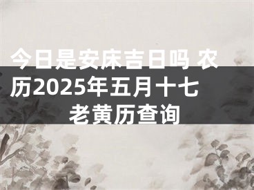 今日是安床吉日吗 农历2025年五月十七老黄历查询