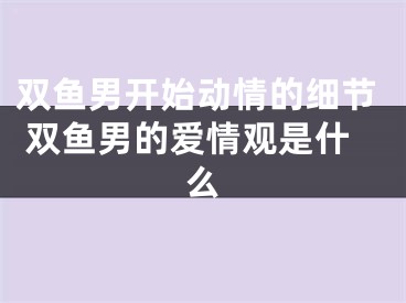 双鱼男开始动情的细节 双鱼男的爱情观是什么