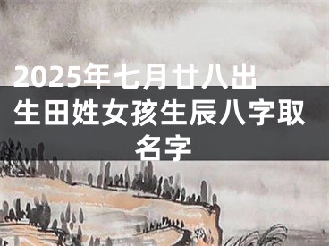 2025年七月廿八出生田姓女孩生辰八字取名字