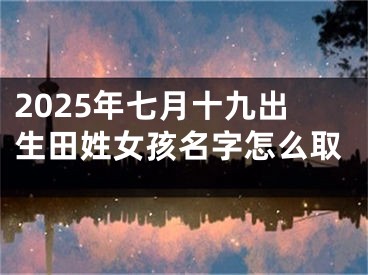 2025年七月十九出生田姓女孩名字怎么取