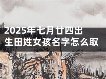 2025年七月廿四出生田姓女孩名字怎么取