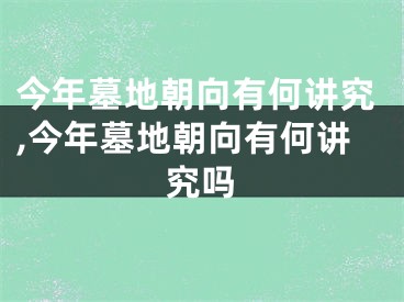 今年墓地朝向有何讲究,今年墓地朝向有何讲究吗
