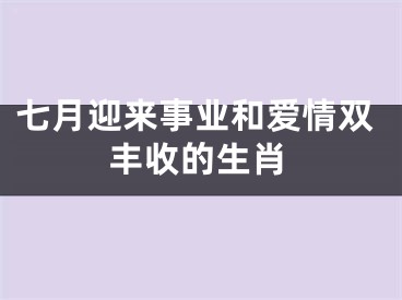 七月迎来事业和爱情双丰收的生肖