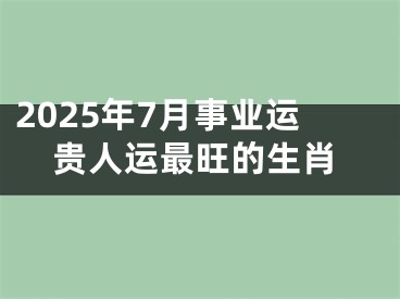 2025年7月事业运贵人运最旺的生肖