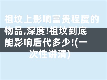祖坟上影响富贵程度的物品,深度!祖坟到底能影响后代多少!(一次性讲清)