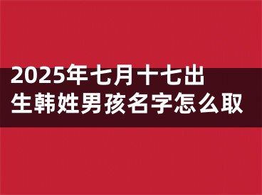 2025年七月十七出生韩姓男孩名字怎么取