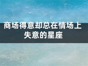 商场得意却总在情场上失意的星座