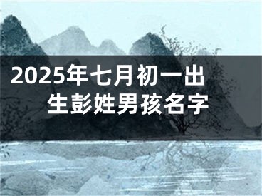 2025年七月初一出生彭姓男孩名字