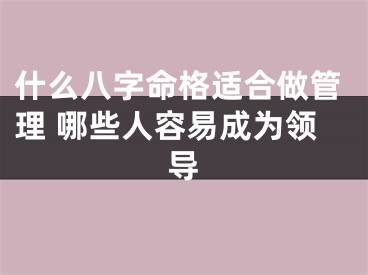什么八字命格适合做管理 哪些人容易成为领导