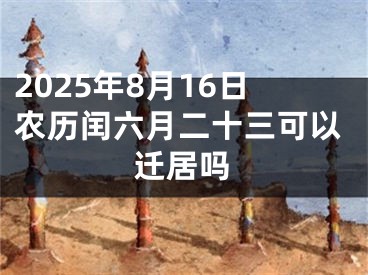 2025年8月16日农历闰六月二十三可以迁居吗