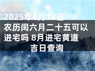 2025年8月18日农历闰六月二十五可以进宅吗 8月进宅黄道吉日查询