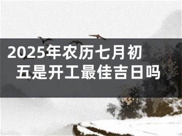 2025年农历七月初五是开工最佳吉日吗