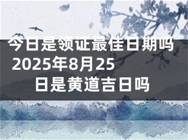 今日是领证最佳日期吗 2025年8月25日是黄道吉日吗