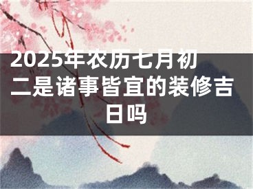 2025年农历七月初二是诸事皆宜的装修吉日吗
