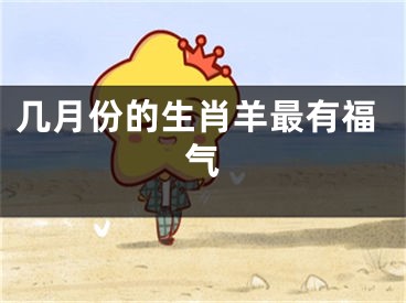 几月份的生肖羊最有福气