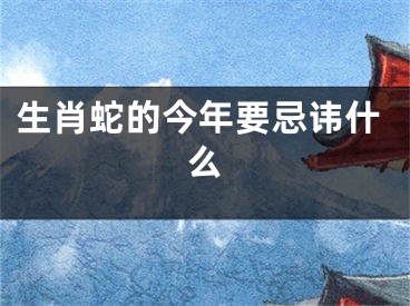 生肖蛇的今年要忌讳什么
