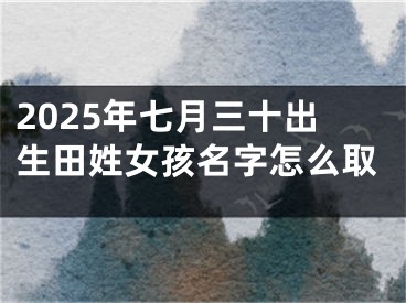 2025年七月三十出生田姓女孩名字怎么取