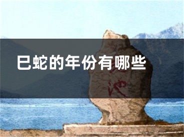 巳蛇的年份有哪些 