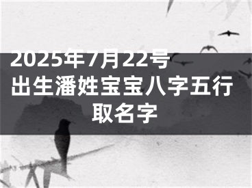 2025年7月22号出生潘姓宝宝八字五行取名字