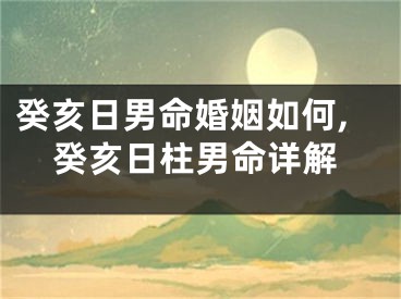 癸亥日男命婚姻如何,癸亥日柱男命详解