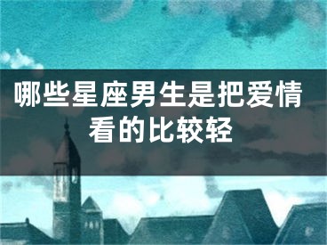哪些星座男生是把爱情看的比较轻