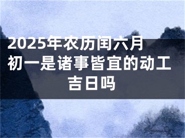 2025年农历闰六月初一是诸事皆宜的动工吉日吗