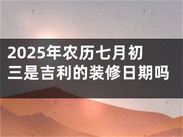 2025年农历七月初三是吉利的装修日期吗