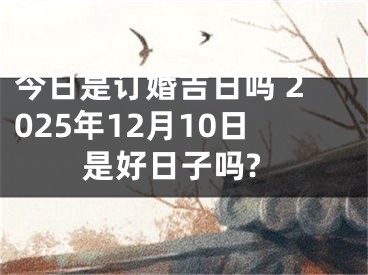 今日是订婚吉日吗 2025年12月10日是好日子吗?
