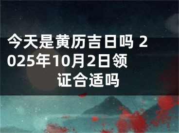 今天是黄历吉日吗 2025年10月2日领证合适吗