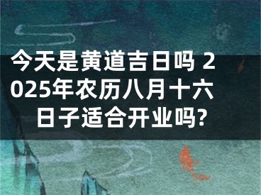 今天是黄道吉日吗 2025年农历八月十六日子适合开业吗?