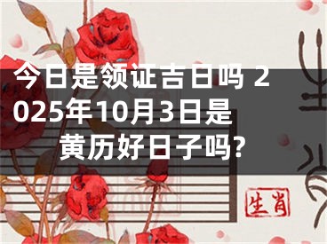 今日是领证吉日吗 2025年10月3日是黄历好日子吗?