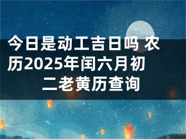 今日是动工吉日吗 农历2025年闰六月初二老黄历查询