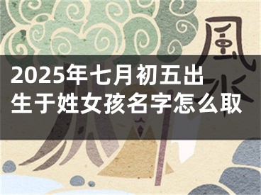 2025年七月初五出生于姓女孩名字怎么取