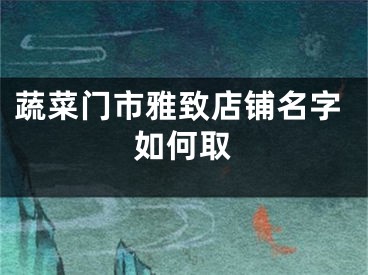 蔬菜门市雅致店铺名字如何取