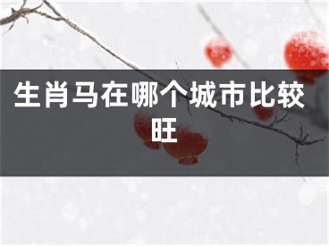 生肖马在哪个城市比较旺