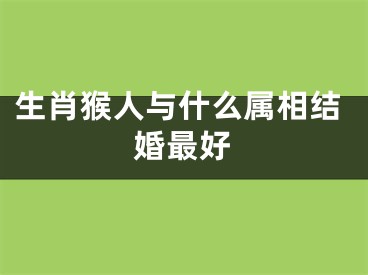 生肖猴人与什么属相结婚最好